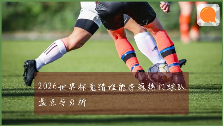 2026世界杯竞猜谁能夺冠热门球队盘点与分析