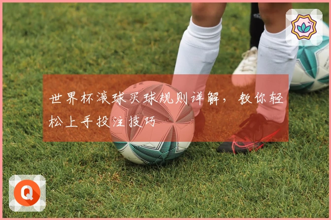 世界杯滚球买球规则详解，教你轻松上手投注技巧