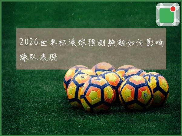 2026世界杯滚球预测热潮如何影响球队表现