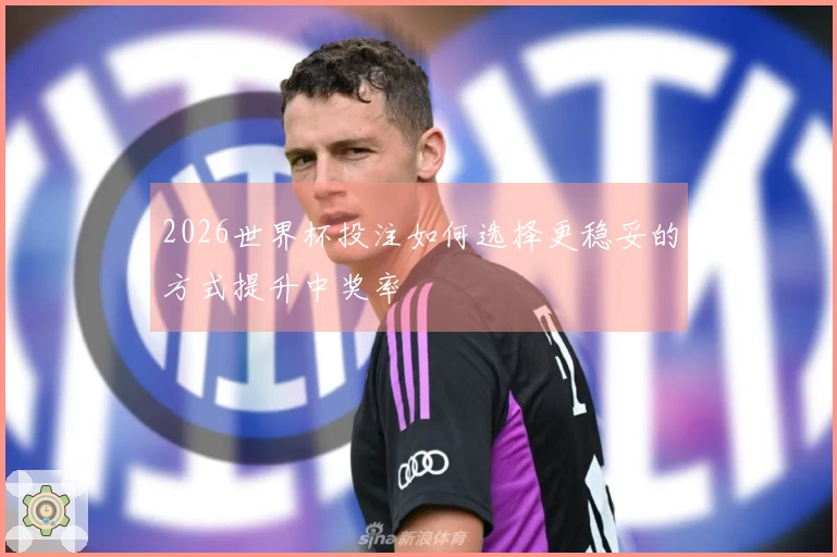 2026世界杯投注如何选择更稳妥的方式提升中奖率