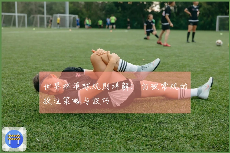 世界杯滚球规则详解：打破常规的投注策略与技巧