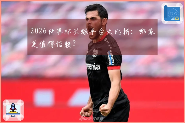 2026世界杯买球平台大比拼：哪家更值得信赖？