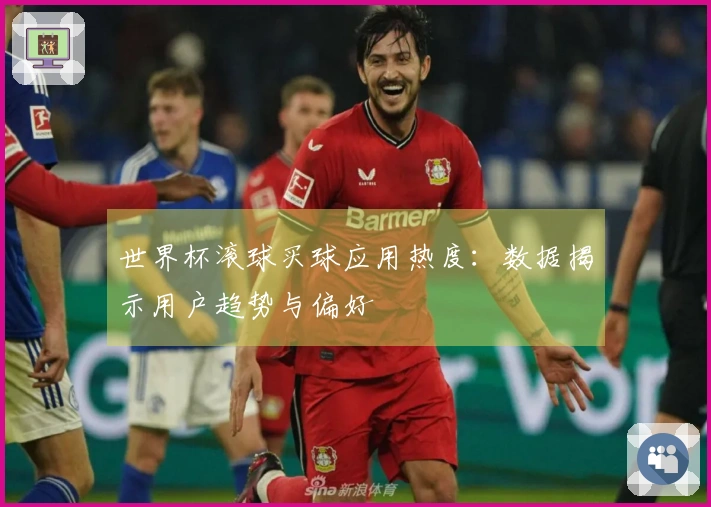 世界杯滚球买球应用热度：数据揭示用户趋势与偏好