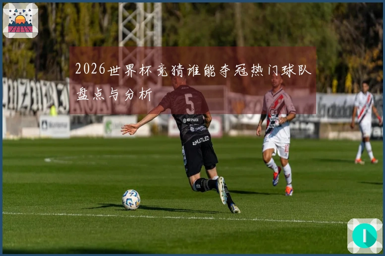 2026世界杯竞猜谁能夺冠热门球队盘点与分析